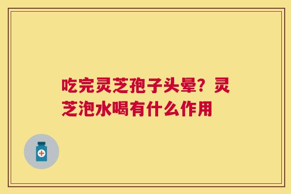 吃完灵芝孢子头晕？灵芝泡水喝有什么作用