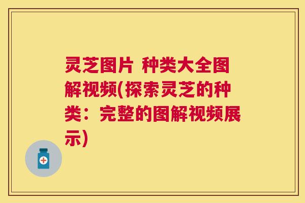 灵芝图片 种类大全图解视频(探索灵芝的种类：完整的图解视频展示)