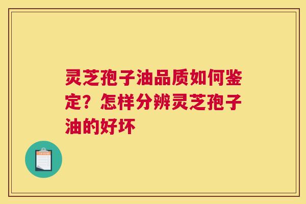 灵芝孢子油品质如何鉴定？怎样分辨灵芝孢子油的好坏