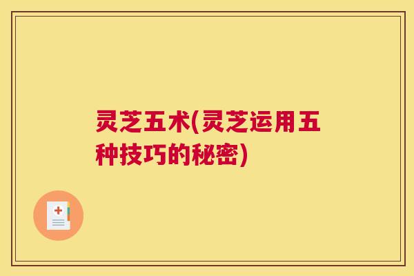灵芝五术(灵芝运用五种技巧的秘密)