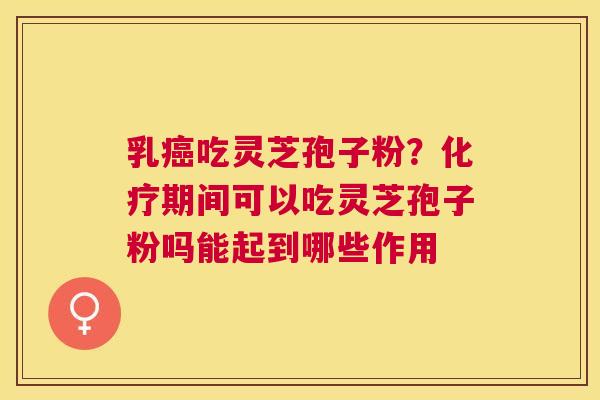 乳吃灵芝孢子粉？期间可以吃灵芝孢子粉吗能起到哪些作用