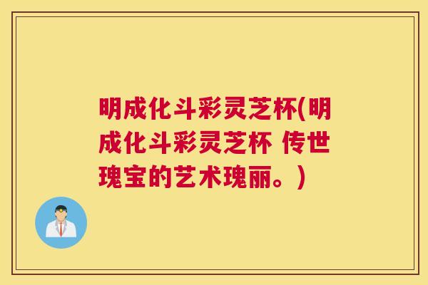 明成化斗彩灵芝杯(明成化斗彩灵芝杯 传世瑰宝的艺术瑰丽。)