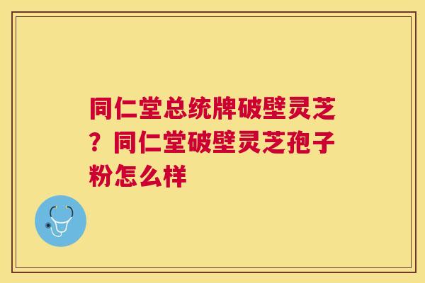 同仁堂总统牌破壁灵芝？同仁堂破壁灵芝孢子粉怎么样