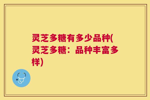 灵芝多糖有多少品种(灵芝多糖：品种丰富多样)