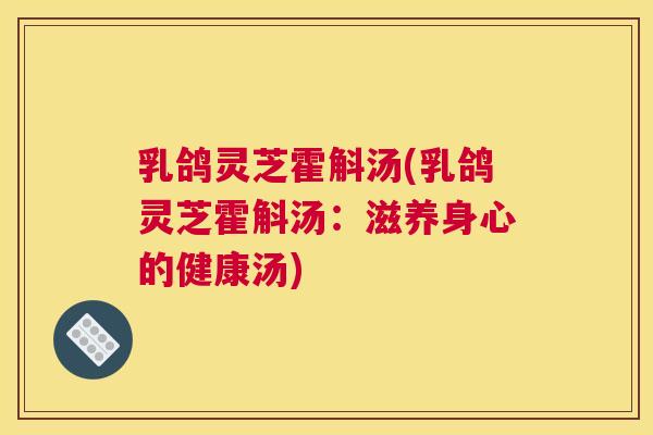 乳鸽灵芝霍斛汤(乳鸽灵芝霍斛汤：滋养身心的健康汤)
