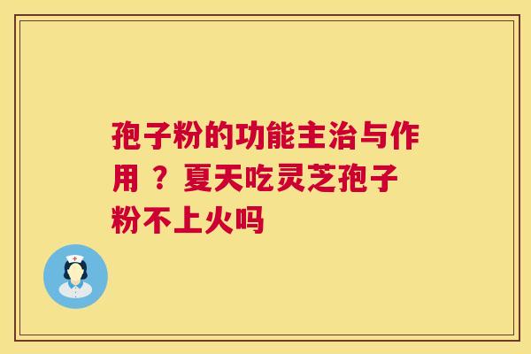 孢子粉的功能主与作用 ？夏天吃灵芝孢子粉不上火吗