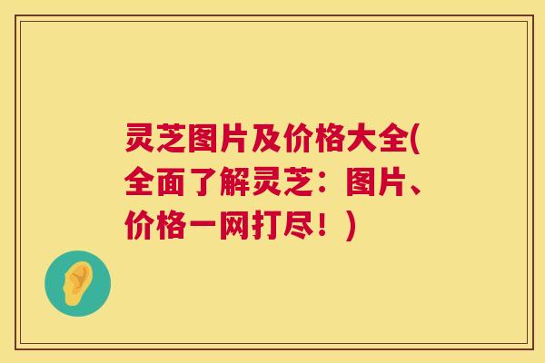 灵芝图片及价格大全(全面了解灵芝：图片、价格一网打尽！)