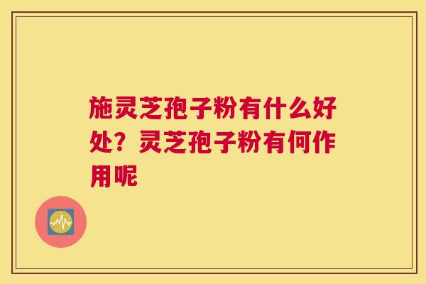 施灵芝孢子粉有什么好处？灵芝孢子粉有何作用呢
