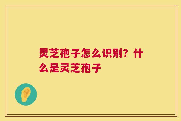 灵芝孢子怎么识别？什么是灵芝孢子