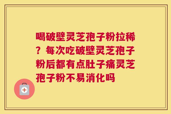 喝破壁灵芝孢子粉拉稀？每次吃破壁灵芝孢子粉后都有点肚子痛灵芝孢子粉不易消化吗