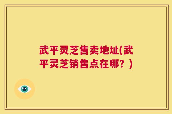 武平灵芝售卖地址(武平灵芝销售点在哪？)