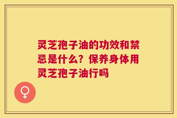 灵芝孢子油的功效和禁忌是什么？保养身体用灵芝孢子油行吗