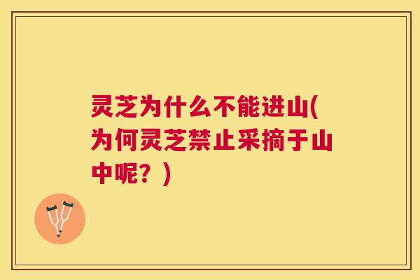 灵芝为什么不能进山(为何灵芝禁止采摘于山中呢？)