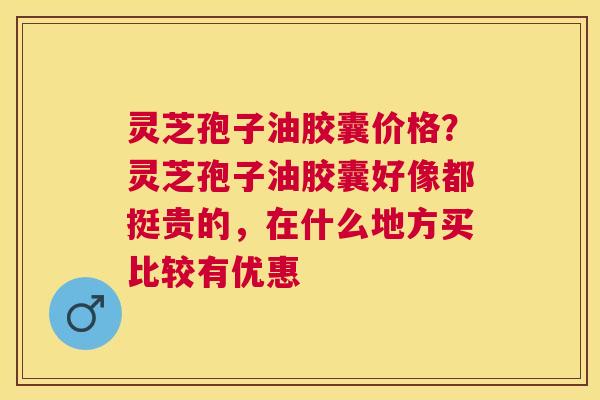 灵芝孢子油胶囊价格？灵芝孢子油胶囊好像都挺贵的，在什么地方买比较有优惠