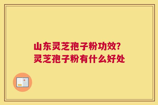 山东灵芝孢子粉功效？灵芝孢子粉有什么好处