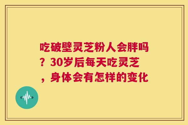 吃破壁灵芝粉人会胖吗？30岁后每天吃灵芝，身体会有怎样的变化