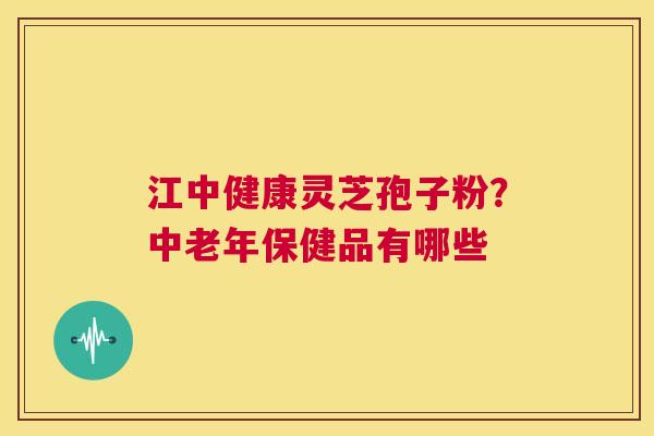 江中健康灵芝孢子粉？中老年保健品有哪些
