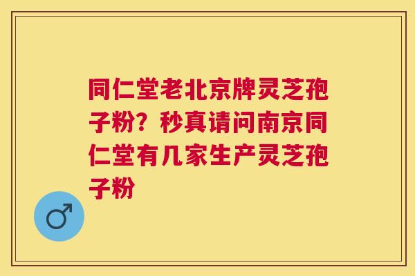 同仁堂老北京牌灵芝孢子粉？秒真请问南京同仁堂有几家生产灵芝孢子粉