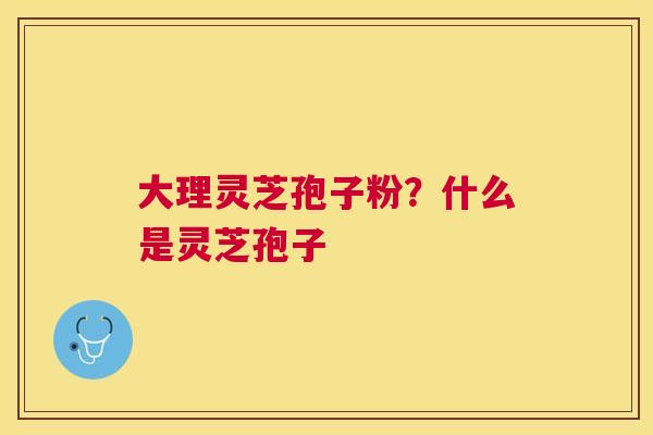 大理灵芝孢子粉？什么是灵芝孢子