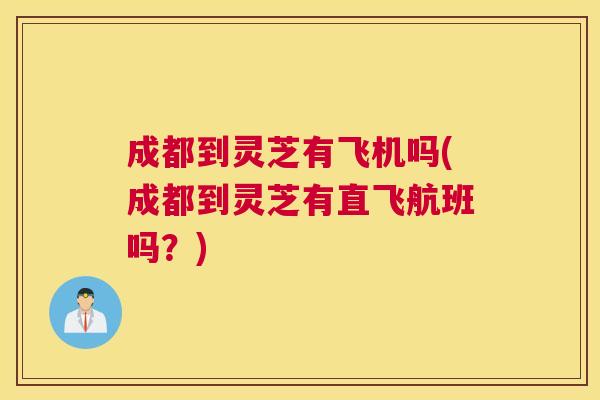成都到灵芝有飞机吗(成都到灵芝有直飞航班吗？)