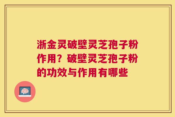 浙金灵破壁灵芝孢子粉作用？破壁灵芝孢子粉的功效与作用有哪些
