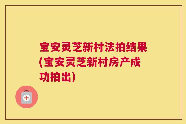 宝安灵芝新村法拍结果(宝安灵芝新村房产成功拍出)