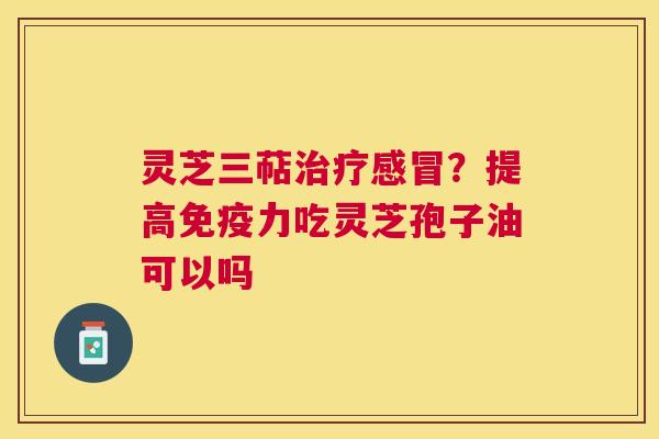 灵芝三萜？提高免疫力吃灵芝孢子油可以吗