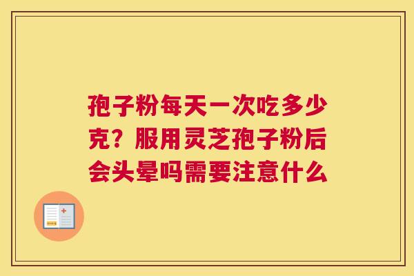 孢子粉每天一次吃多少克？服用灵芝孢子粉后会头晕吗需要注意什么