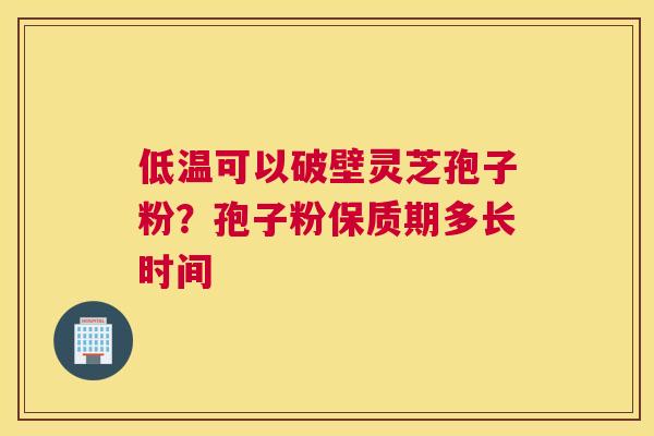 低温可以破壁灵芝孢子粉？孢子粉保质期多长时间