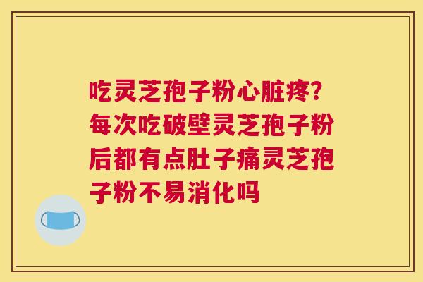 吃灵芝孢子粉疼？每次吃破壁灵芝孢子粉后都有点肚子痛灵芝孢子粉不易消化吗