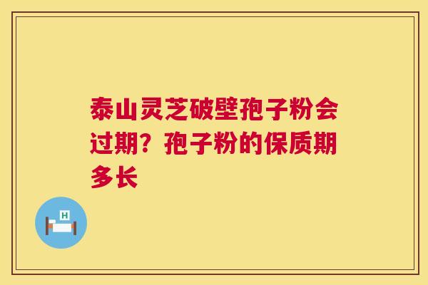 泰山灵芝破壁孢子粉会过期？孢子粉的保质期多长