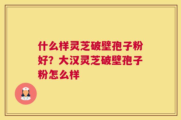 什么样灵芝破壁孢子粉好？大汉灵芝破壁孢子粉怎么样