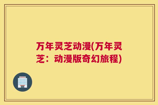 万年灵芝动漫(万年灵芝：动漫版奇幻旅程)