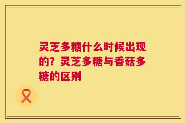 灵芝多糖什么时候出现的？灵芝多糖与香菇多糖的区别