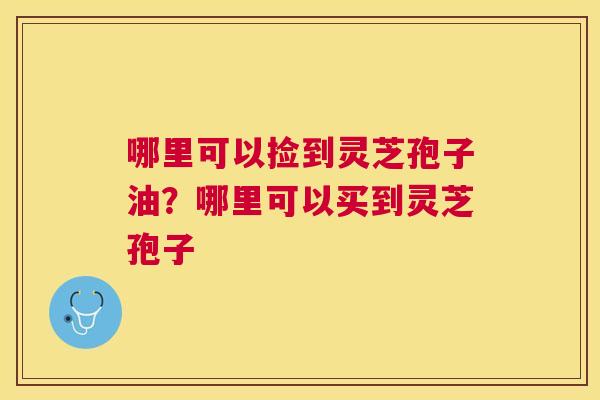 哪里可以捡到灵芝孢子油？哪里可以买到灵芝孢子