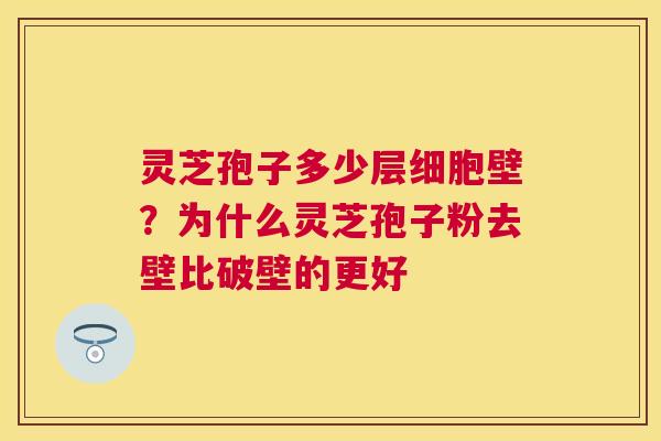 灵芝孢子多少层细胞壁？为什么灵芝孢子粉去壁比破壁的更好