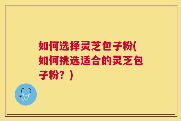 如何选择灵芝包子粉(如何挑选适合的灵芝包子粉？)