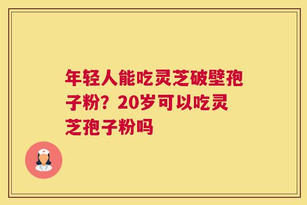 年轻人能吃灵芝破壁孢子粉？20岁可以吃灵芝孢子粉吗