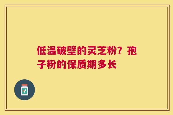 低温破壁的灵芝粉？孢子粉的保质期多长