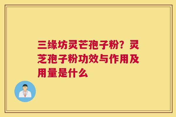 三缘坊灵芒孢子粉？灵芝孢子粉功效与作用及用量是什么