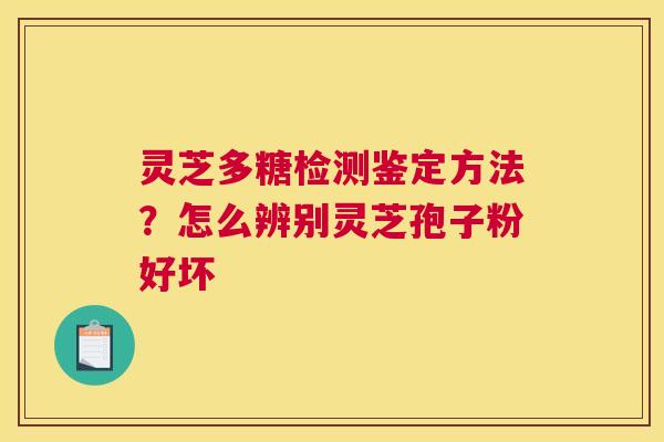 灵芝多糖检测鉴定方法？怎么辨别灵芝孢子粉好坏