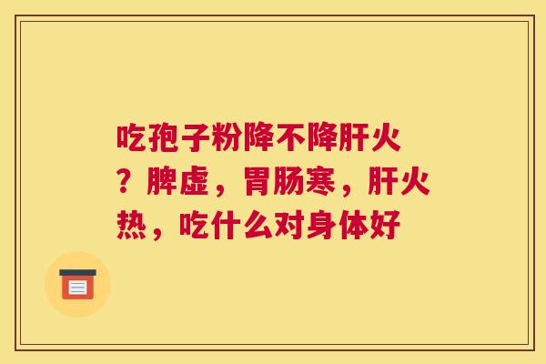 吃孢子粉降不降火 ？脾虚，寒，火热，吃什么对身体好