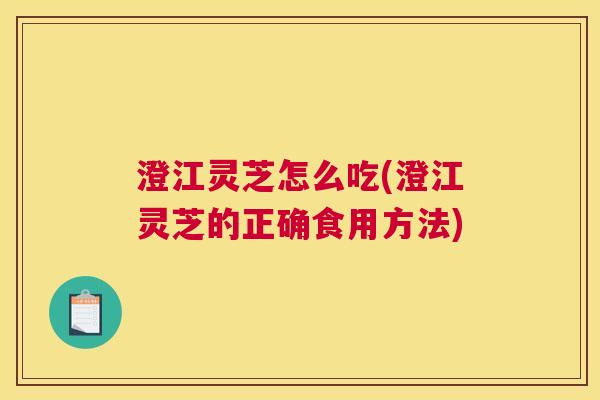 澄江灵芝怎么吃(澄江灵芝的正确食用方法)
