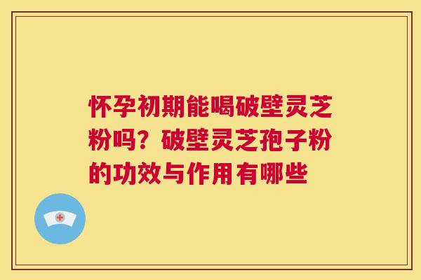 怀孕初期能喝破壁灵芝粉吗？破壁灵芝孢子粉的功效与作用有哪些