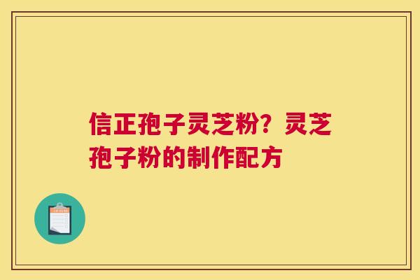 信正孢子灵芝粉？灵芝孢子粉的制作配方