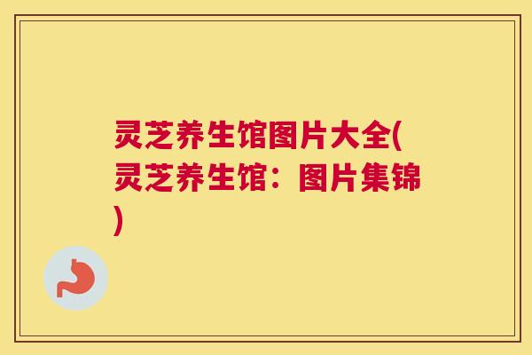 灵芝养生馆图片大全(灵芝养生馆：图片集锦)