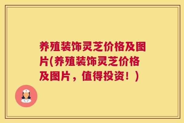 养殖装饰灵芝价格及图片(养殖装饰灵芝价格及图片，值得投资！)