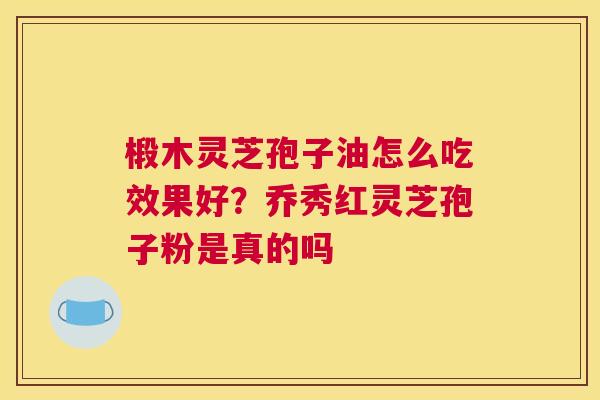 椴木灵芝孢子油怎么吃效果好？乔秀红灵芝孢子粉是真的吗