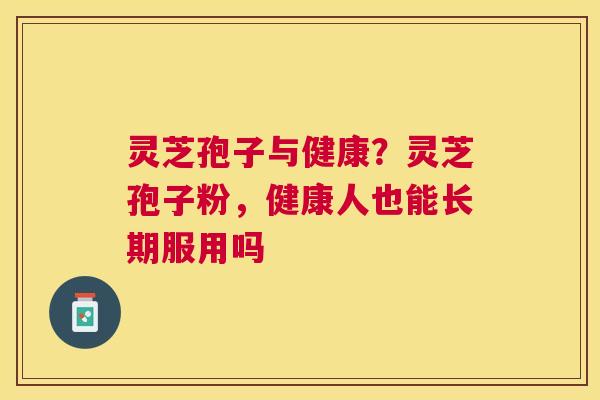 灵芝孢子与健康？灵芝孢子粉，健康人也能长期服用吗