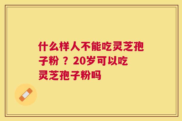 什么样人不能吃灵芝孢子粉 ？20岁可以吃灵芝孢子粉吗